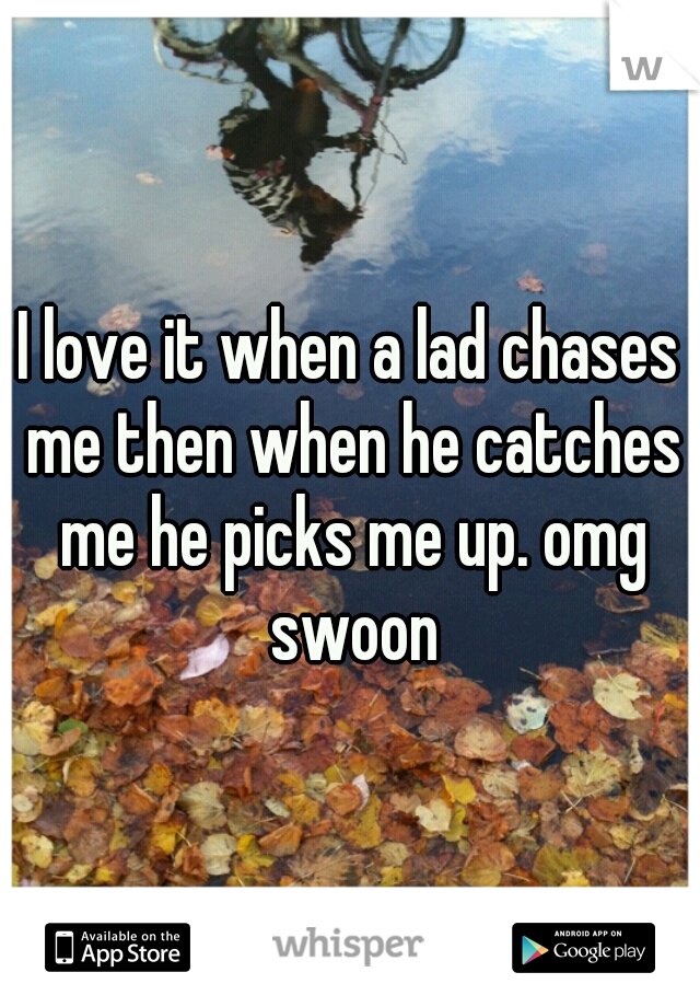I love it when a lad chases me then when he catches me he picks me up. omg swoon