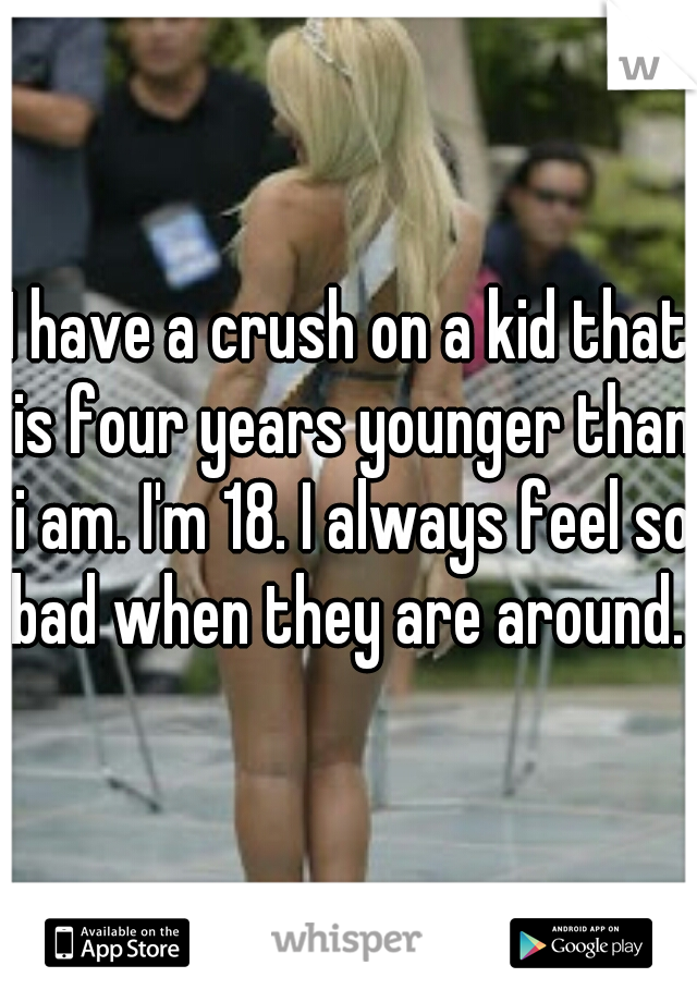 I have a crush on a kid that is four years younger than i am. I'm 18. I always feel so bad when they are around. 