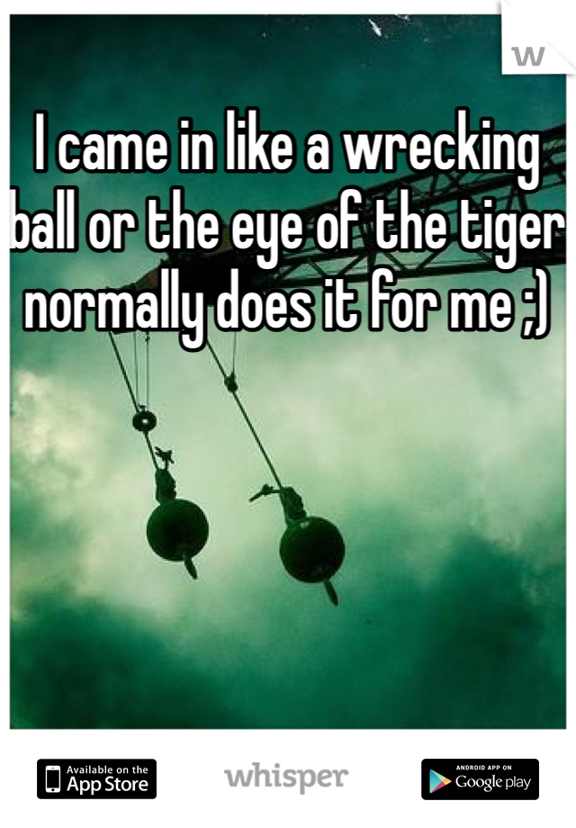 I came in like a wrecking ball or the eye of the tiger normally does it for me ;)