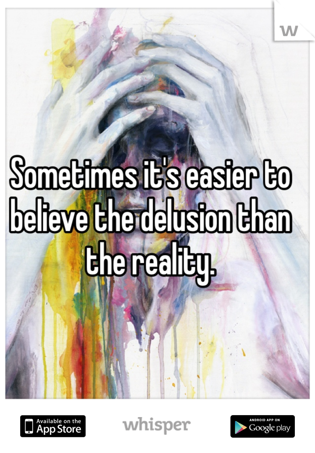 Sometimes it's easier to believe the delusion than the reality. 