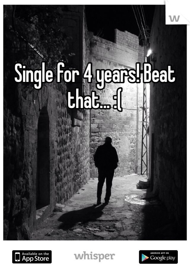 Single for 4 years! Beat that... :(