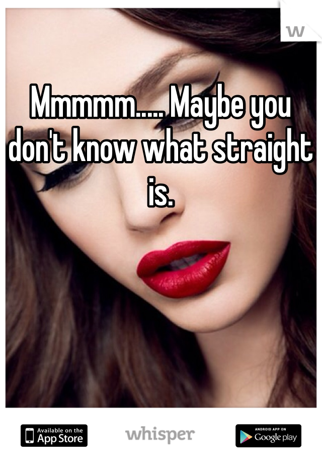 Mmmmm..... Maybe you don't know what straight is. 