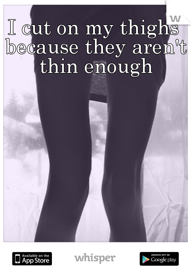 I cut on my thighs because they aren't thin enough