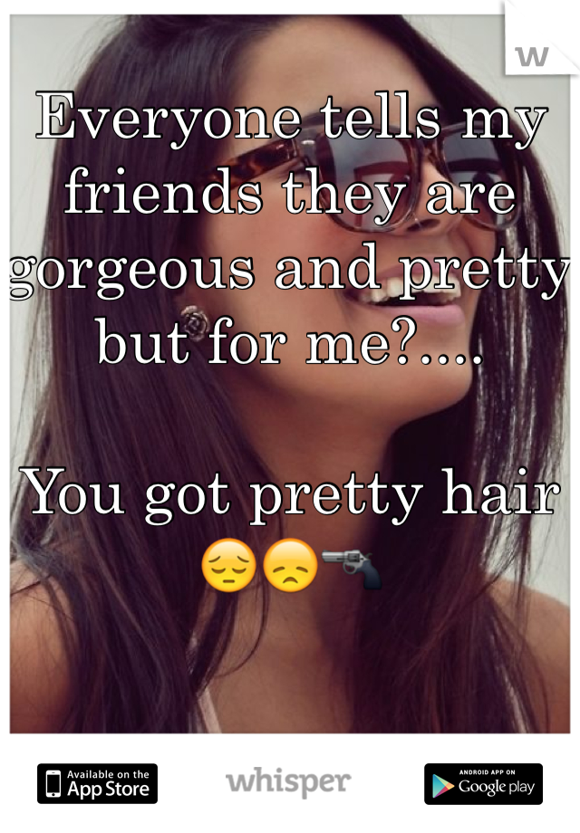 Everyone tells my friends they are gorgeous and pretty but for me?....

You got pretty hair 😔😞🔫
