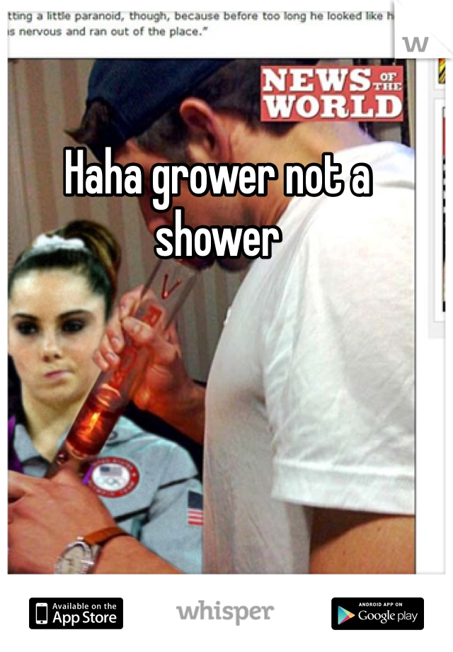 Haha grower not a shower 