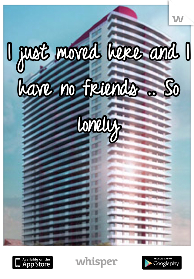 I just moved here and I have no friends .. So lonely 