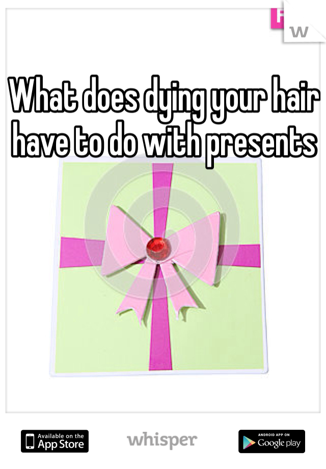What does dying your hair have to do with presents 