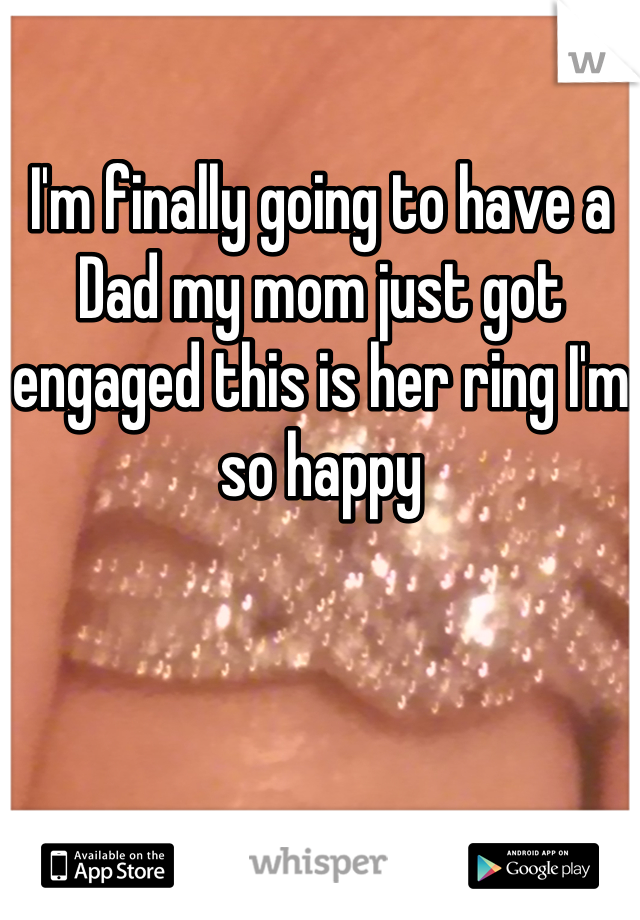 I'm finally going to have a Dad my mom just got engaged this is her ring I'm so happy