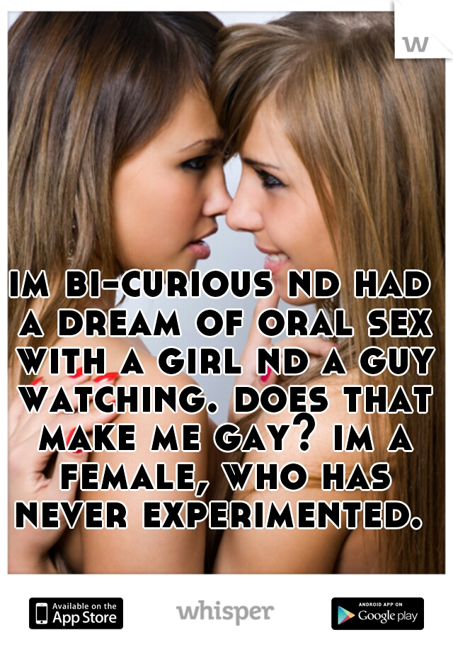 im bi-curious nd had a dream of oral sex with a girl nd a guy watching. does that make me gay? im a female, who has never experimented. 