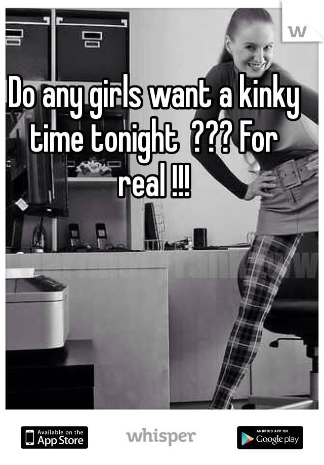 Do any girls want a kinky time tonight  ??? For real !!!