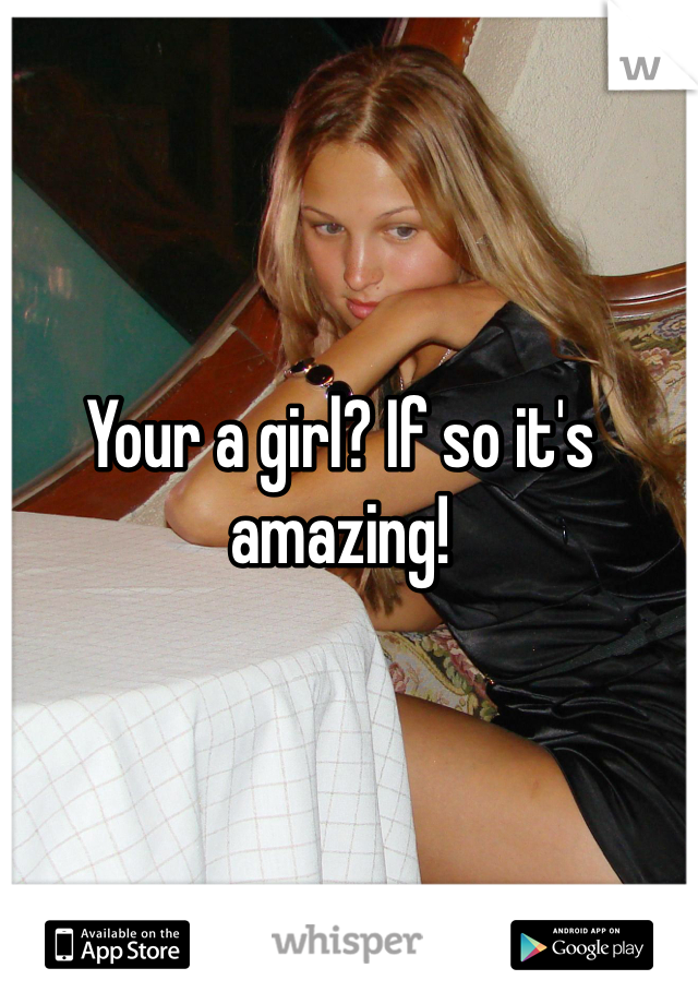 Your a girl? If so it's amazing!