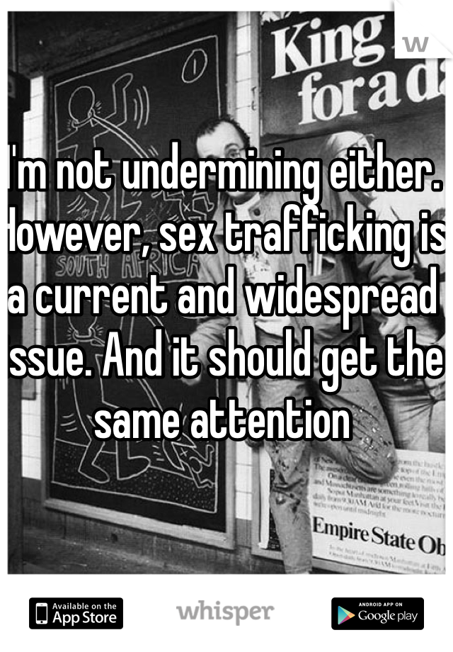 I'm not undermining either. However, sex trafficking is a current and widespread issue. And it should get the same attention