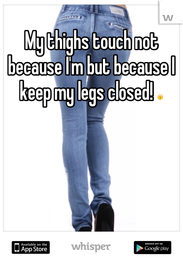 My thighs touch not because I'm but because I keep my legs closed! 😮
