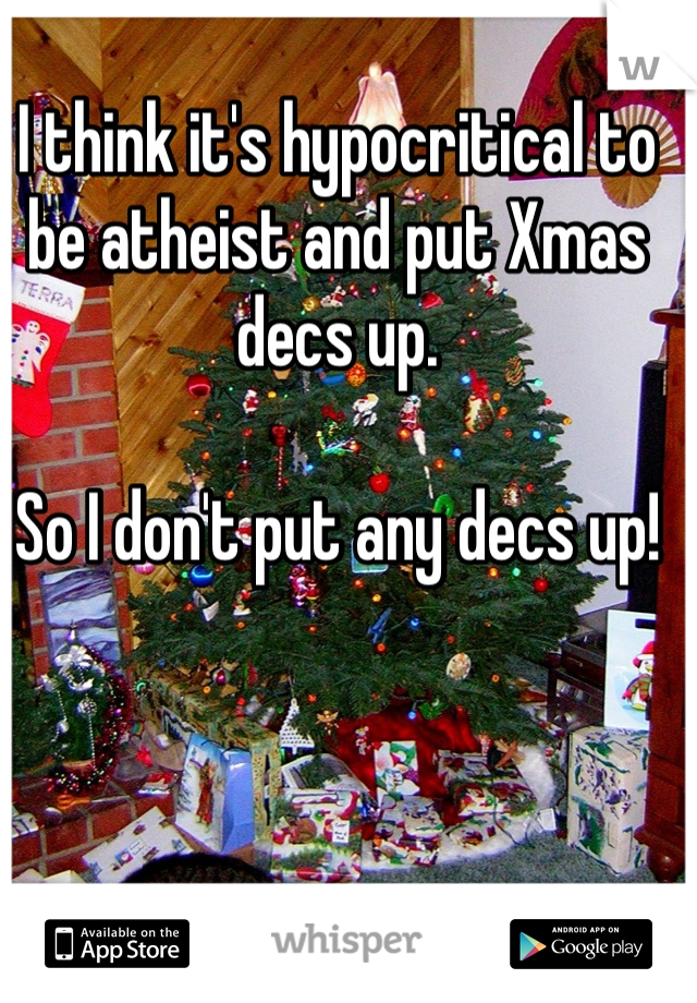 I think it's hypocritical to be atheist and put Xmas decs up. 

So I don't put any decs up!