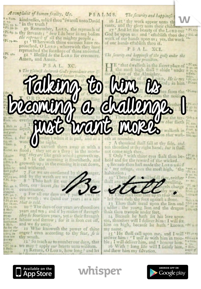 Talking to him is becoming a challenge. I just want more.