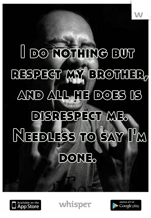 I do nothing but respect my brother, and all he does is disrespect me. Needless to say I'm done. 