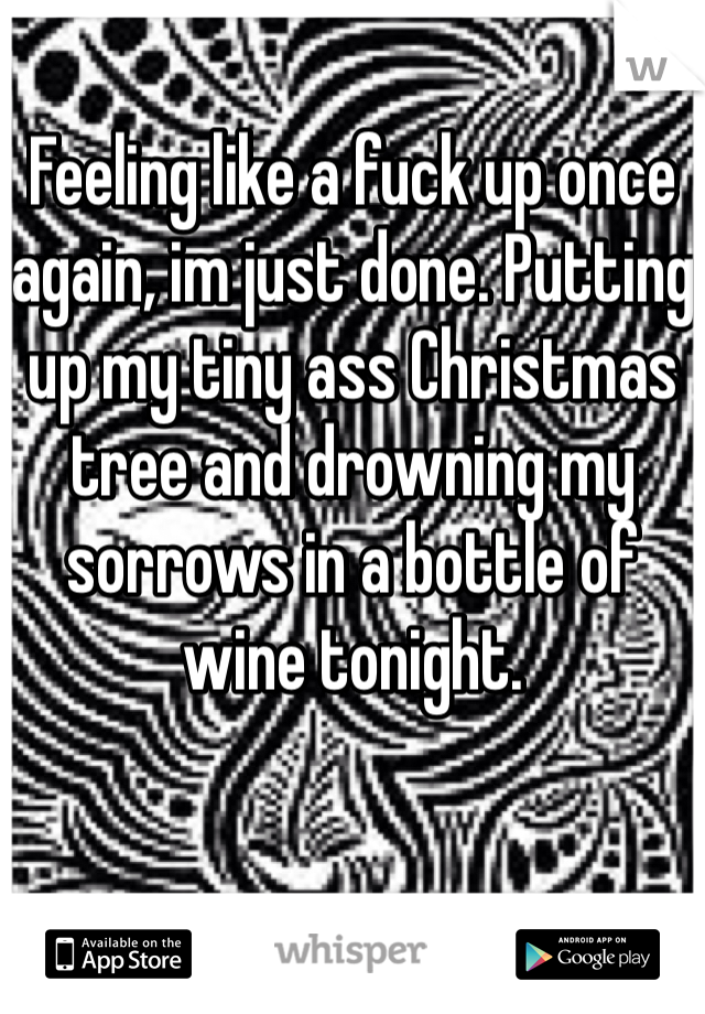 Feeling like a fuck up once again, im just done. Putting up my tiny ass Christmas tree and drowning my sorrows in a bottle of wine tonight. 
