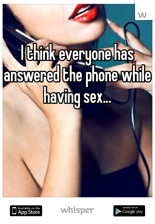 

I think everyone has answered the phone while having sex...