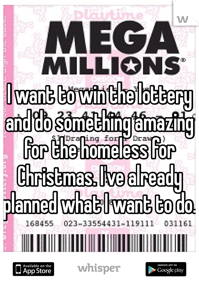 I want to win the lottery and do something amazing for the homeless for Christmas. I've already planned what I want to do.