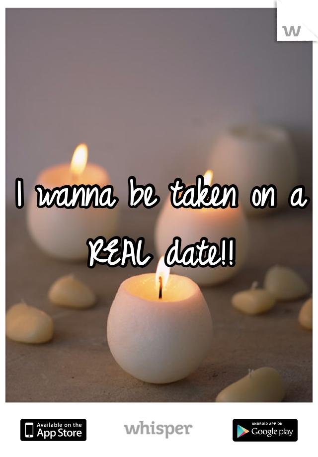 I wanna be taken on a REAL date!!