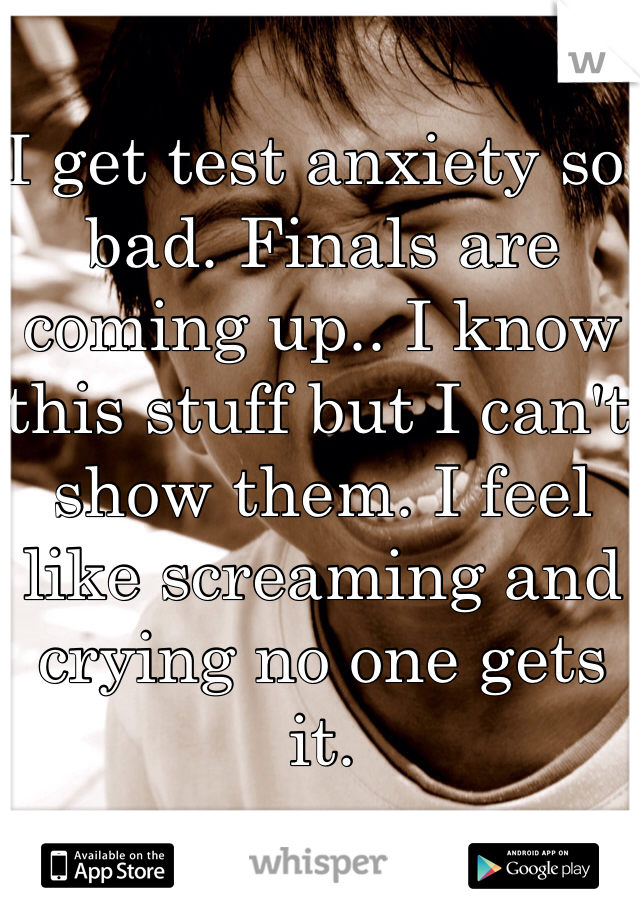 I get test anxiety so bad. Finals are coming up.. I know this stuff but I can't show them. I feel like screaming and crying no one gets it. 