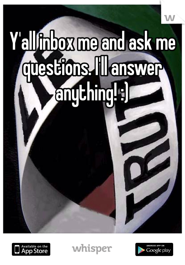 Y'all inbox me and ask me questions. I'll answer anything! :)