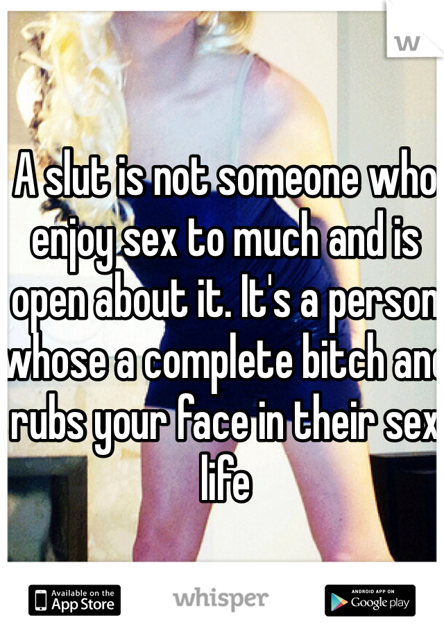 A slut is not someone who enjoy sex to much and is open about it. It's a person whose a complete bitch and rubs your face in their sex life