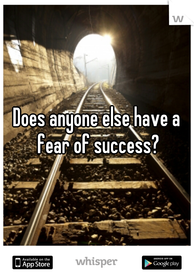 Does anyone else have a fear of success?