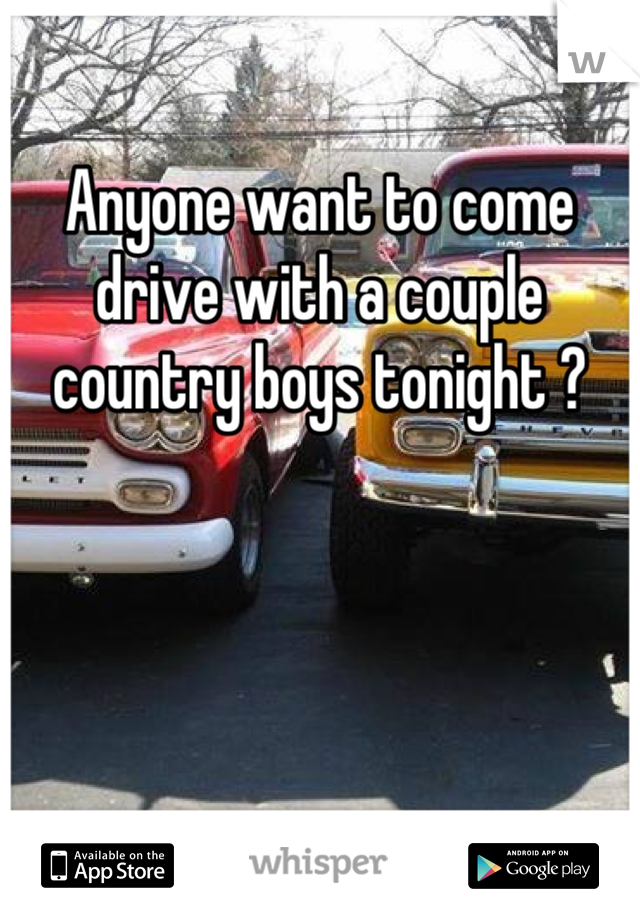 Anyone want to come drive with a couple country boys tonight ?