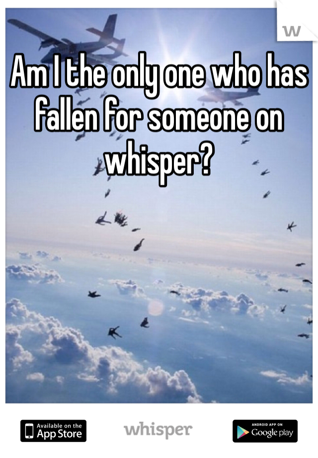 Am I the only one who has fallen for someone on whisper?