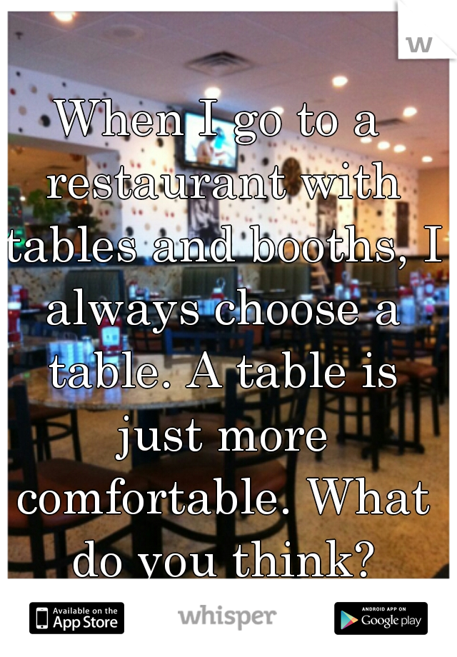 When I go to a restaurant with tables and booths, I always choose a table. A table is just more comfortable. What do you think?