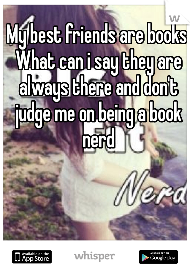 My best friends are books.  What can i say they are always there and don't judge me on being a book nerd