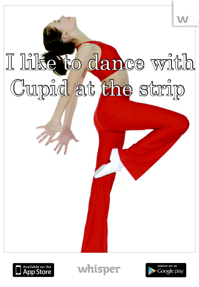 I like to dance with Cupid at the strip 