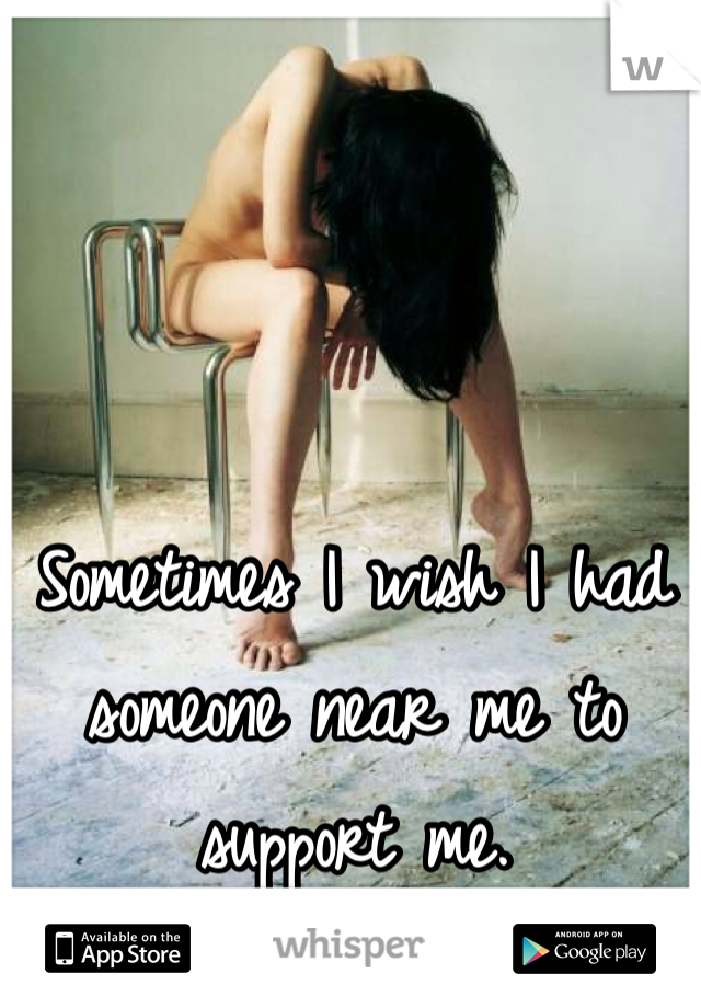 Sometimes I wish I had someone near me to support me.