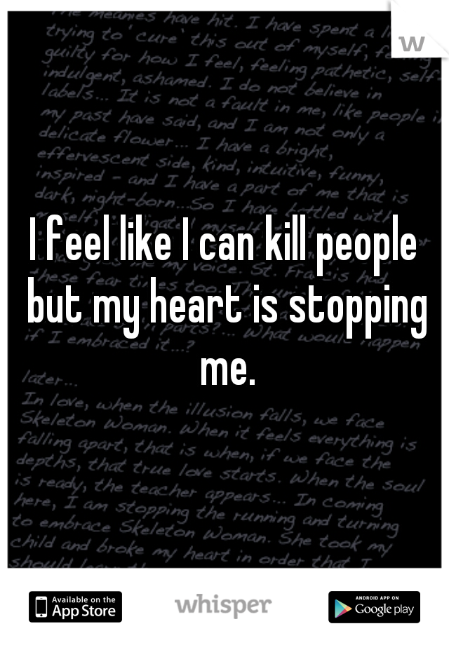 I feel like I can kill people but my heart is stopping me.