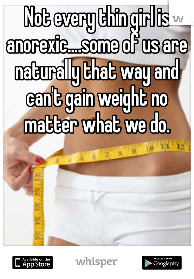 Not every thin girl is anorexic....some of us are naturally that way and can't gain weight no matter what we do. 