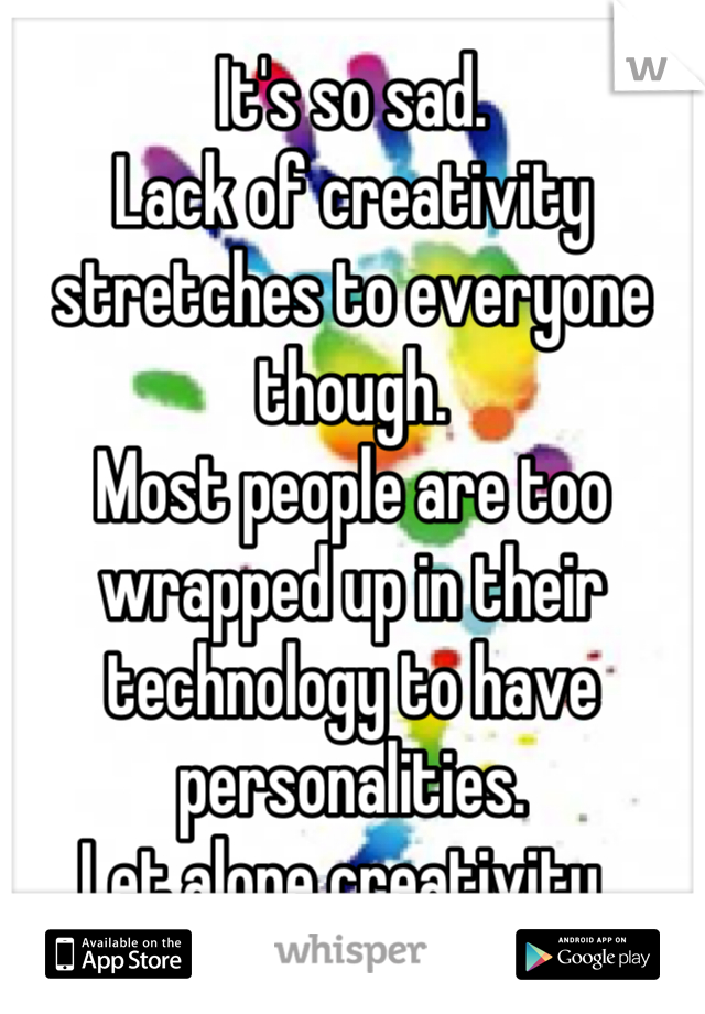 It's so sad.
Lack of creativity stretches to everyone though. 
Most people are too wrapped up in their technology to have personalities.
Let alone creativity. 