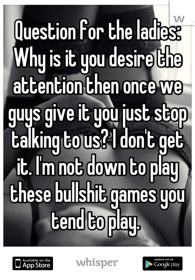 Question for the ladies: Why is it you desire the attention then once we guys give it you just stop talking to us? I don't get it. I'm not down to play these bullshit games you tend to play. 
