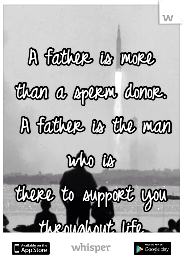 A father is more 
than a sperm donor.
 A father is the man who is 
there to support you throughout life 