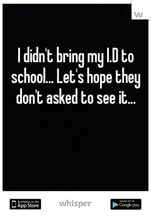 I didn't bring my I.D to school... Let's hope they don't asked to see it... 
 