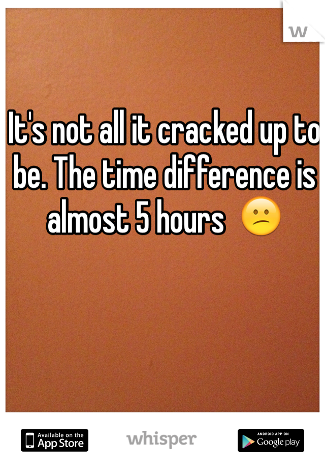 It's not all it cracked up to be. The time difference is almost 5 hours  😕