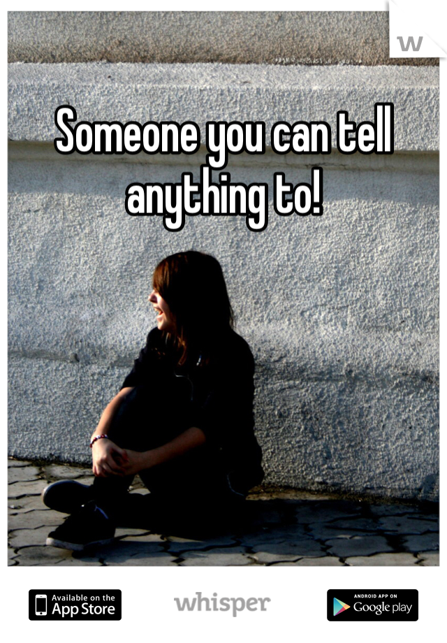 Someone you can tell anything to!