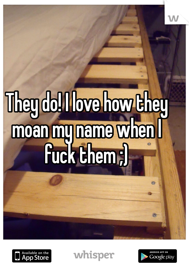 They do! I love how they moan my name when I fuck them ;)