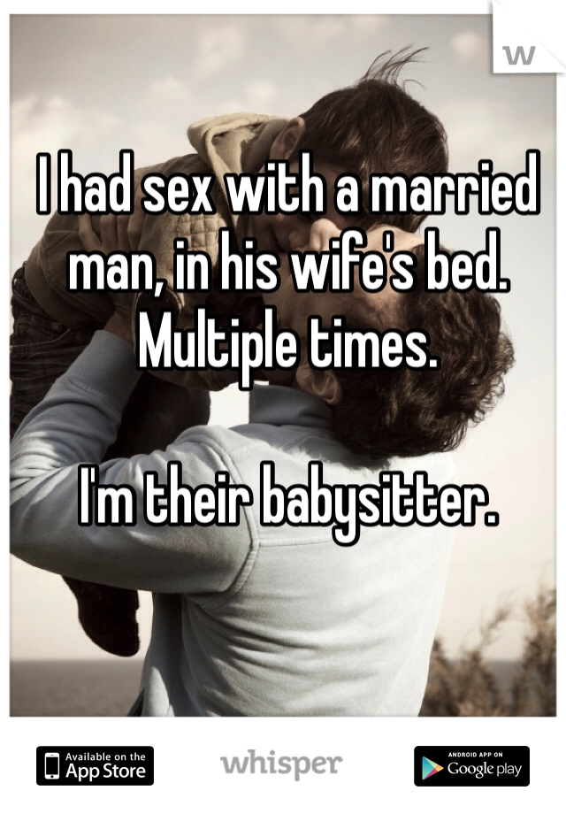 I had sex with a married man, in his wife's bed. Multiple times.

I'm their babysitter. 

