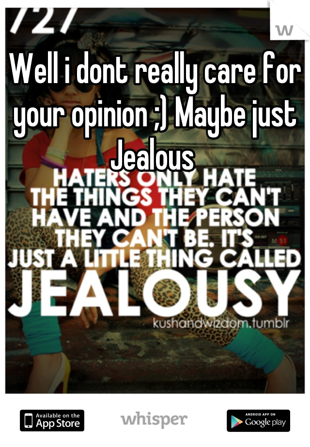 Well i dont really care for your opinion ;) Maybe just Jealous 