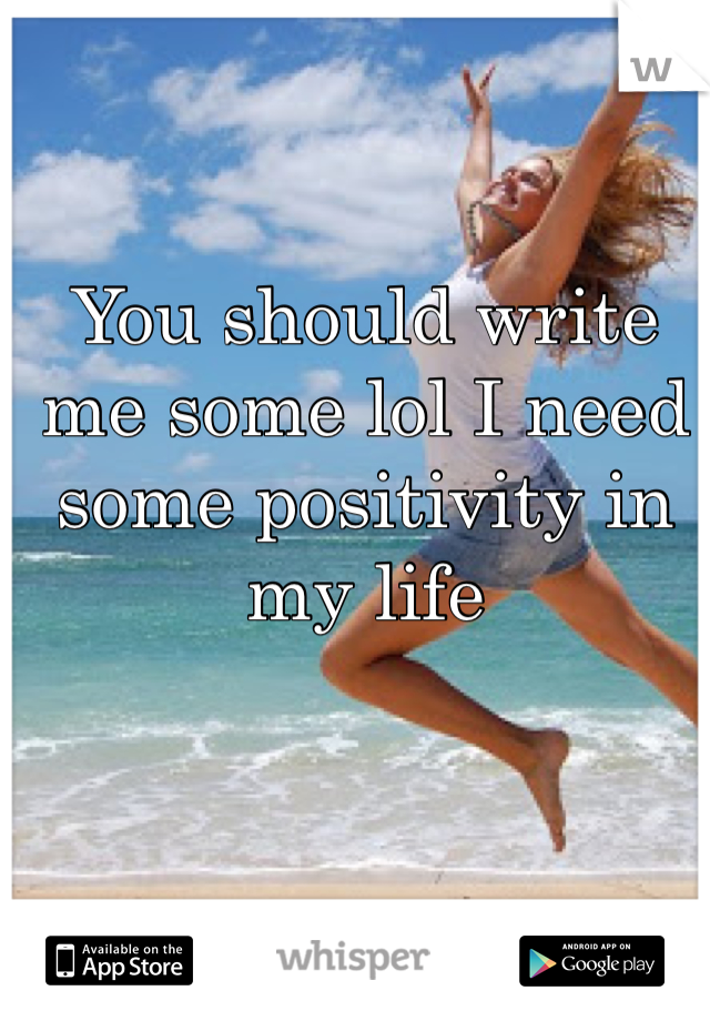 You should write me some lol I need some positivity in my life 
