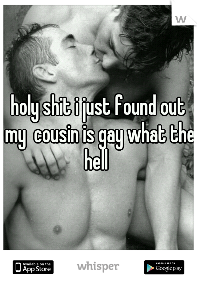 holy shit i just found out my  cousin is gay what the hell  