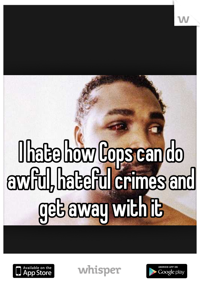 I hate how Cops can do awful, hateful crimes and get away with it