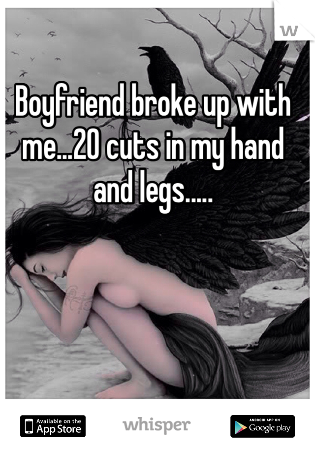 Boyfriend broke up with me...20 cuts in my hand and legs.....