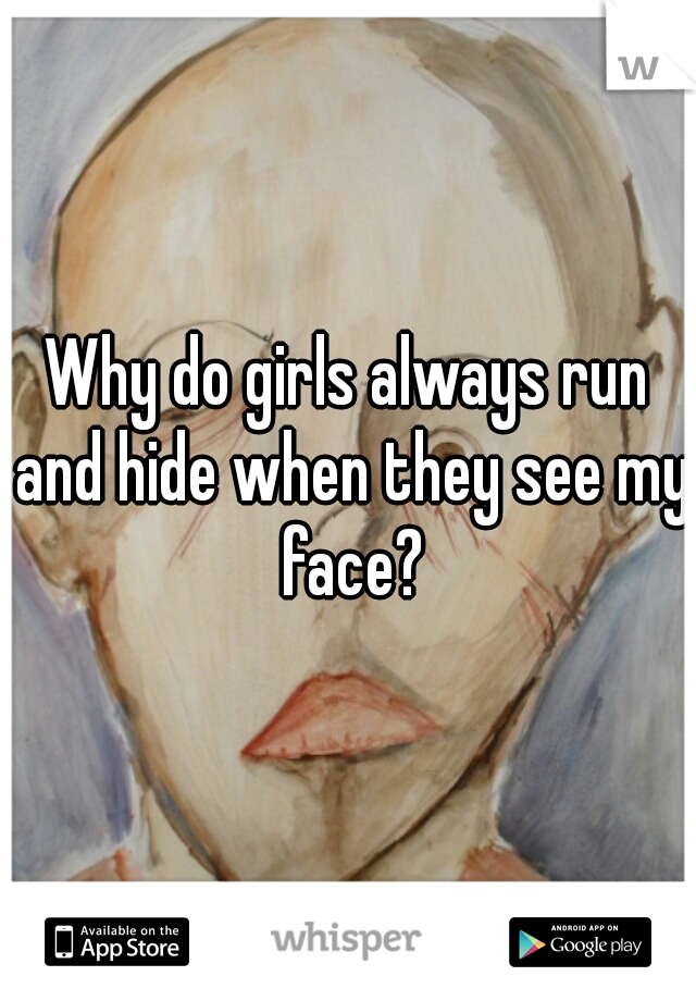 Why do girls always run and hide when they see my face?
